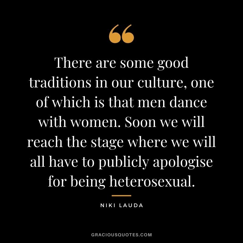 There are some good traditions in our culture, one of which is that men dance with women. Soon we will reach the stage where we will all have to publicly apologise for being heterosexual.