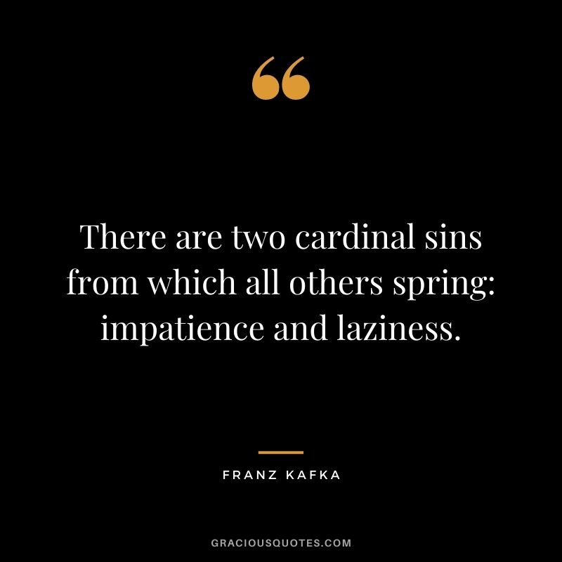 There are two cardinal sins from which all others spring: impatience and laziness.