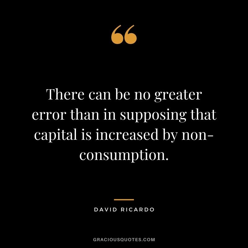 There can be no greater error than in supposing that capital is increased by non-consumption.