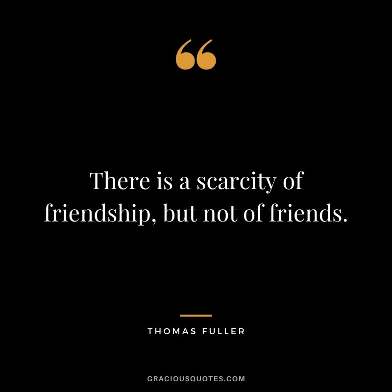 There is a scarcity of friendship, but not of friends.