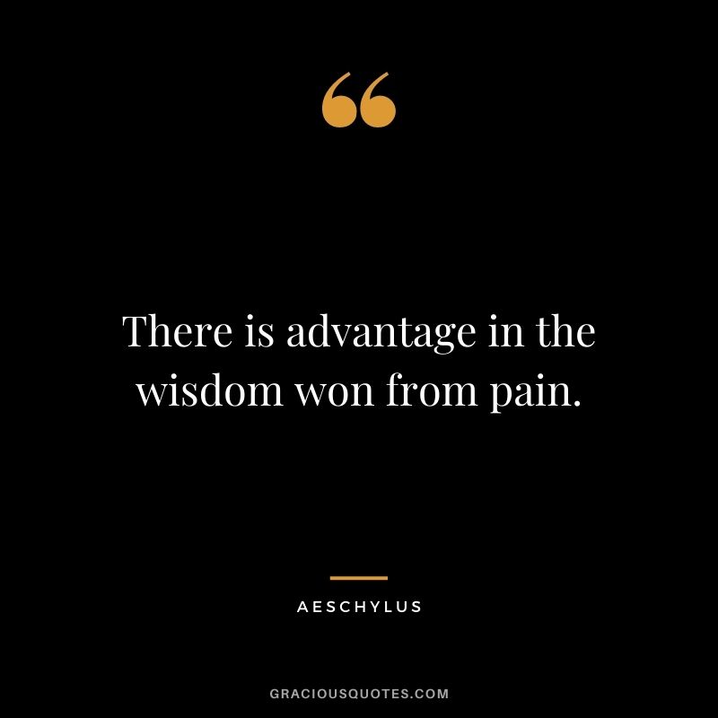 There is advantage in the wisdom won from pain.