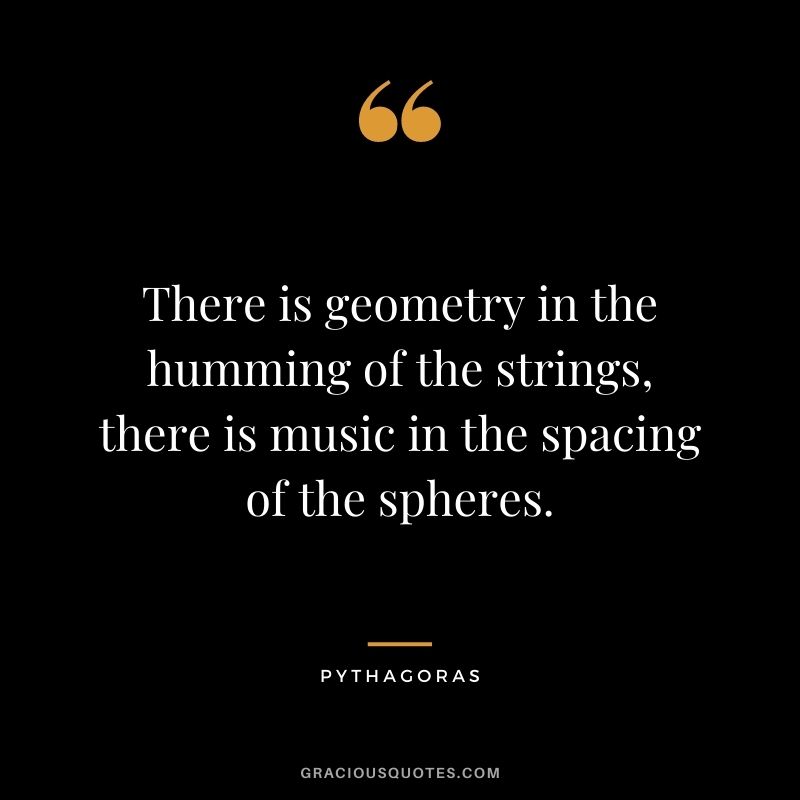 There is geometry in the humming of the strings, there is music in the spacing of the spheres.