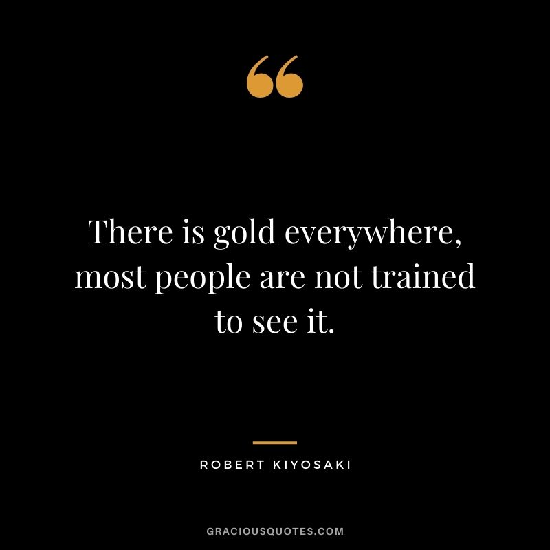 There is gold everywhere, most people are not trained to see it. - Robert Kiyosaki
