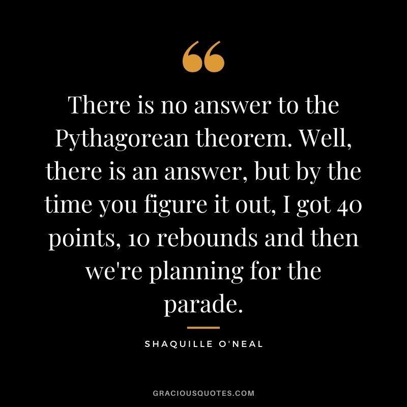 There is no answer to the Pythagorean theorem. Well, there is an answer, but by the time you figure it out, I got 40 points, 10 rebounds and then we're planning for the parade.