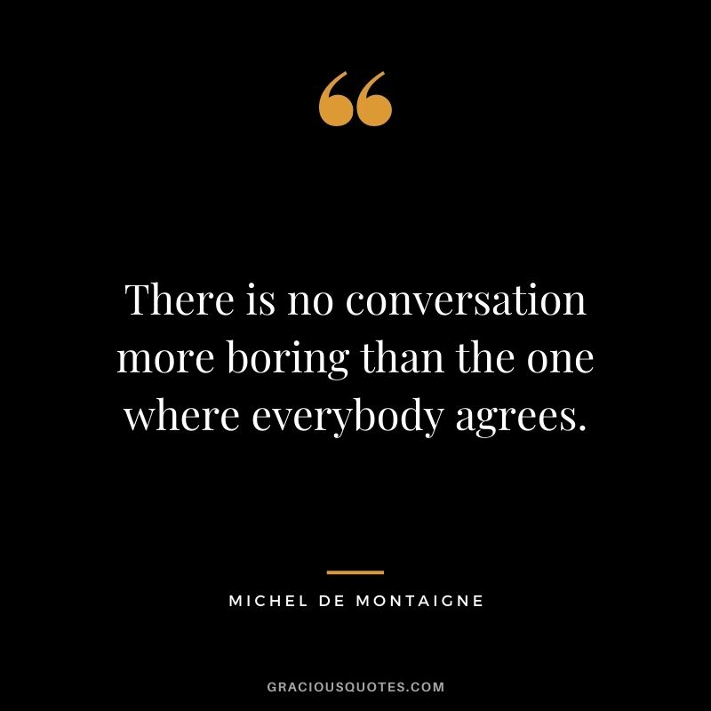 There is no conversation more boring than the one where everybody agrees.