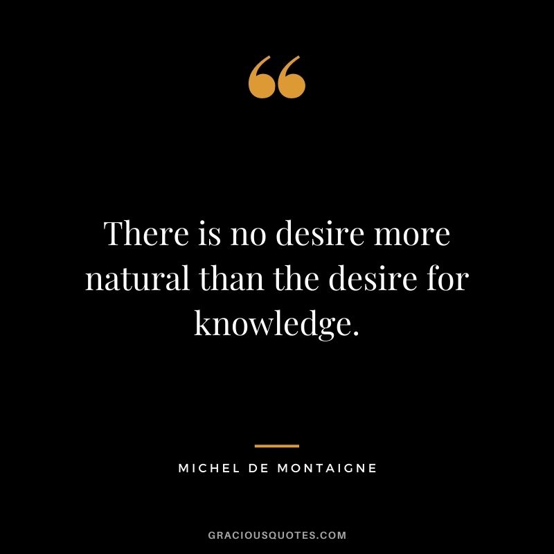 There is no desire more natural than the desire for knowledge.