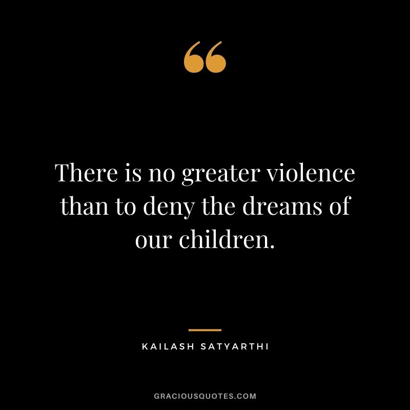 There is no greater violence than to deny the dreams of our children.