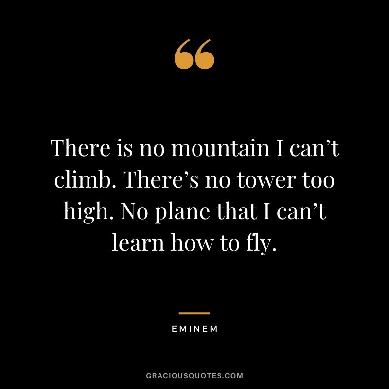 There is no mountain I can’t climb. There’s no tower too high. No plane that I can’t learn how to fly.
