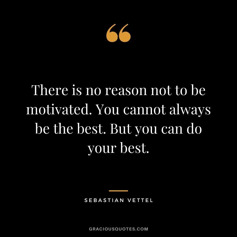 There is no reason not to be motivated. You cannot always be the best. But you can do your best.