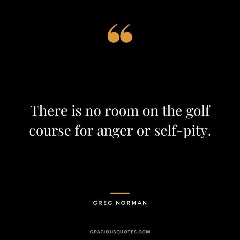 There is no room on the golf course for anger or self-pity.
