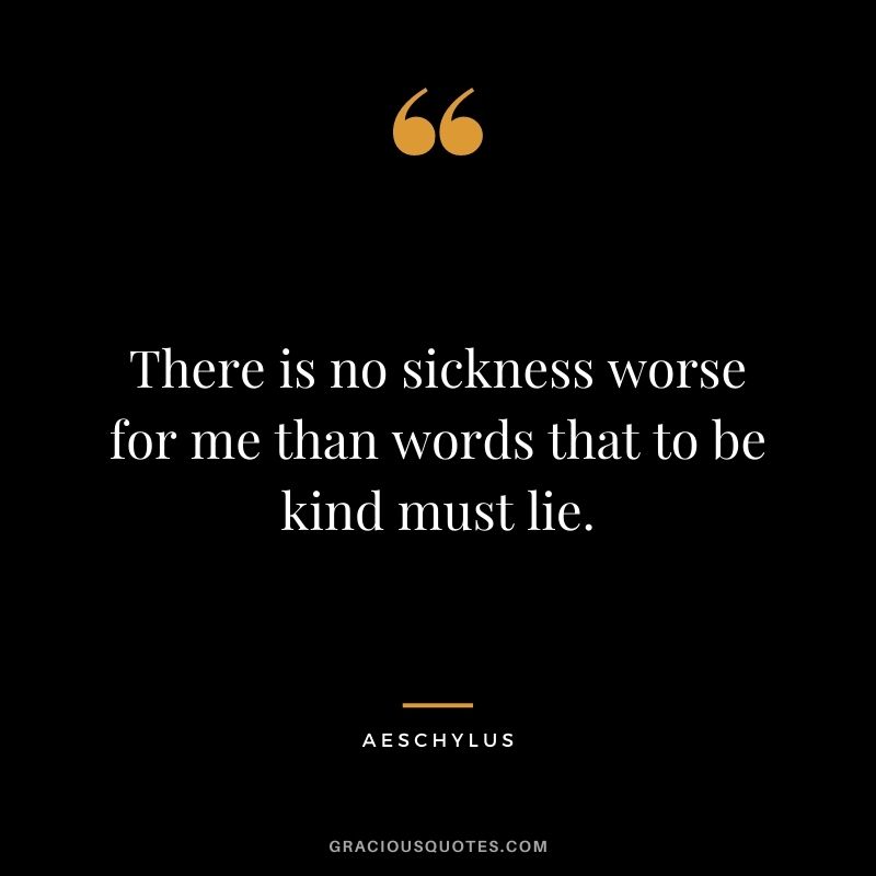 There is no sickness worse for me than words that to be kind must lie.