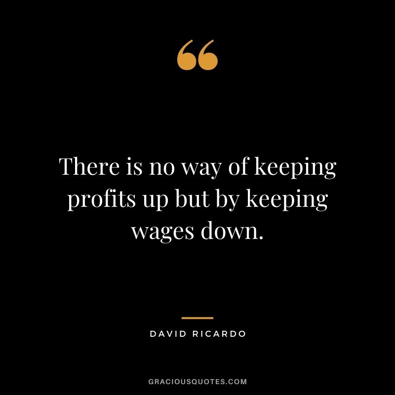 There is no way of keeping profits up but by keeping wages down.