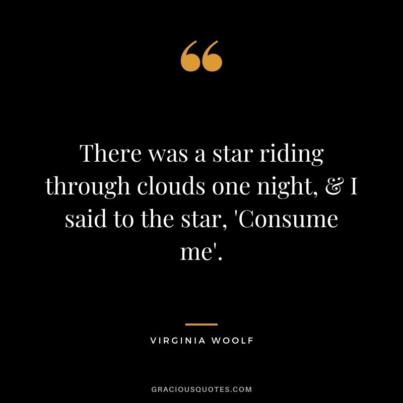 There was a star riding through clouds one night, & I said to the star, 'Consume me'.