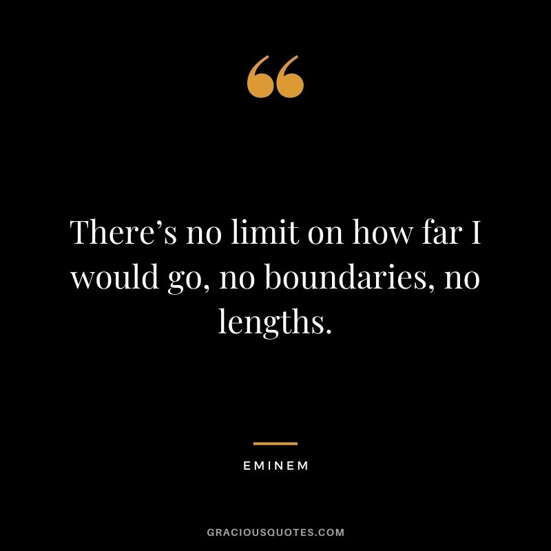 There’s no limit on how far I would go, no boundaries, no lengths.