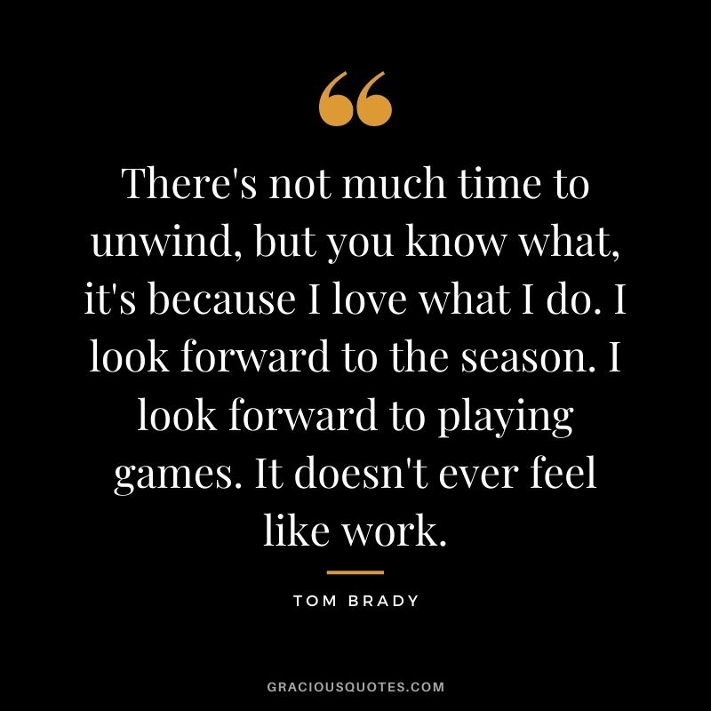 There's not much time to unwind, but you know what, it's because I love what I do. I look forward to the season. I look forward to playing games. It doesn't ever feel like work.
