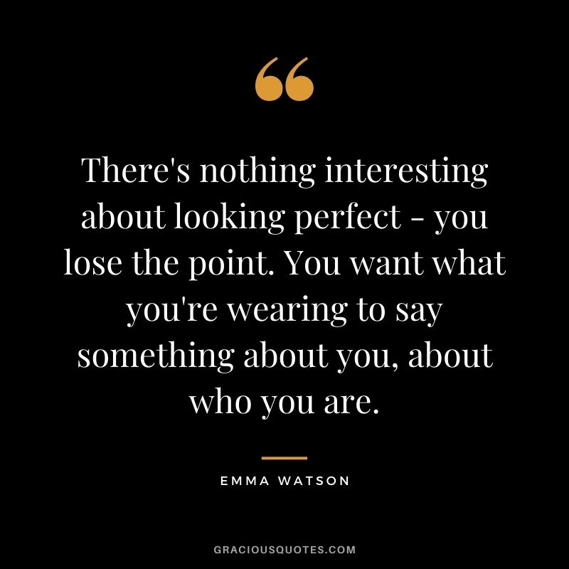 There's nothing interesting about looking perfect - you lose the point. You want what you're wearing to say something about you, about who you are.