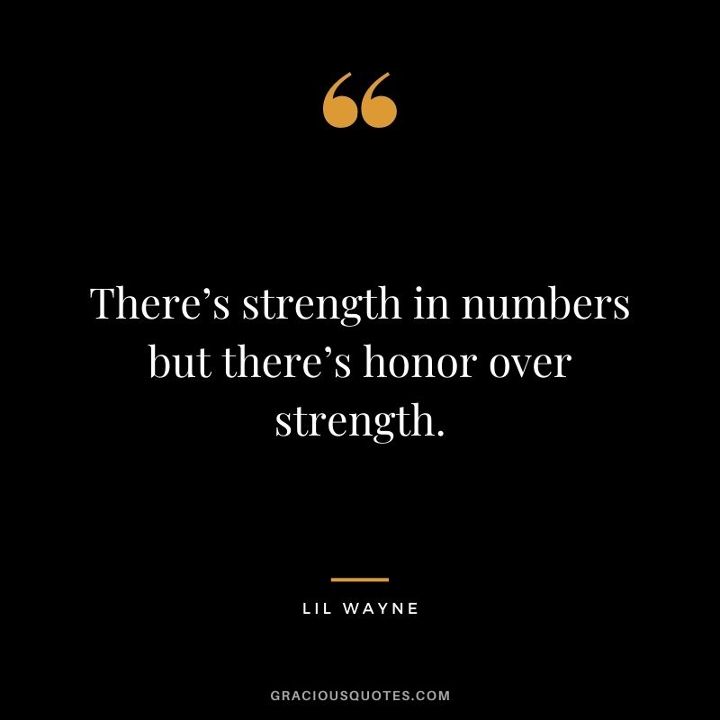 There’s strength in numbers but there’s honor over strength.