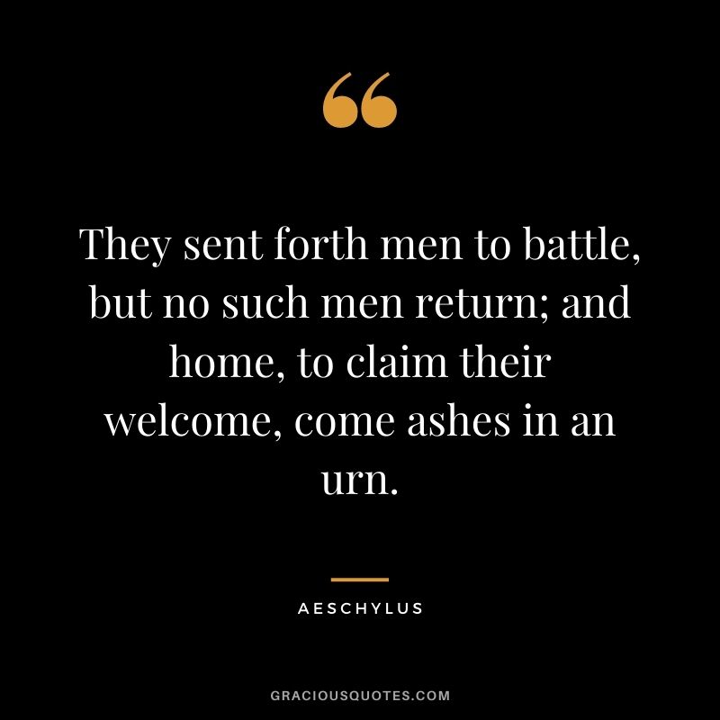 They sent forth men to battle, but no such men return; and home, to claim their welcome, come ashes in an urn.