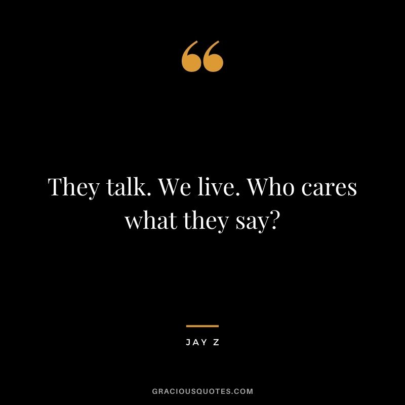 They talk. We live. Who cares what they say?