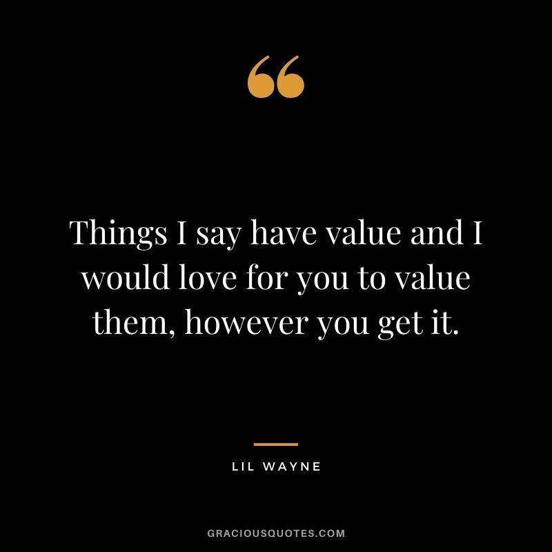 Things I say have value and I would love for you to value them, however you get it.