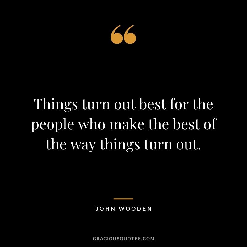 Things turn out best for the people who make the best of the way things turn out.