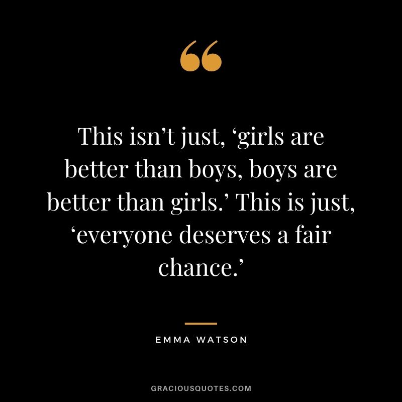 This isn’t just, ‘girls are better than boys, boys are better than girls.’ This is just, ‘everyone deserves a fair chance.’