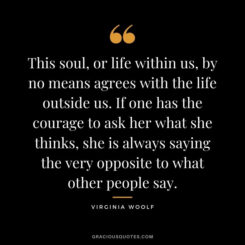 This soul, or life within us, by no means agrees with the life outside us. If one has the courage to ask her what she thinks, she is always saying the very opposite to what other people say.