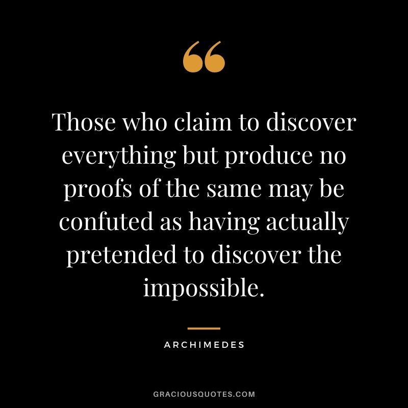 Those who claim to discover everything but produce no proofs of the same may be confuted as having actually pretended to discover the impossible.