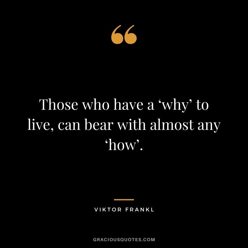 Those who have a ‘why’ to live, can bear with almost any ‘how’. - Viktor Frankl