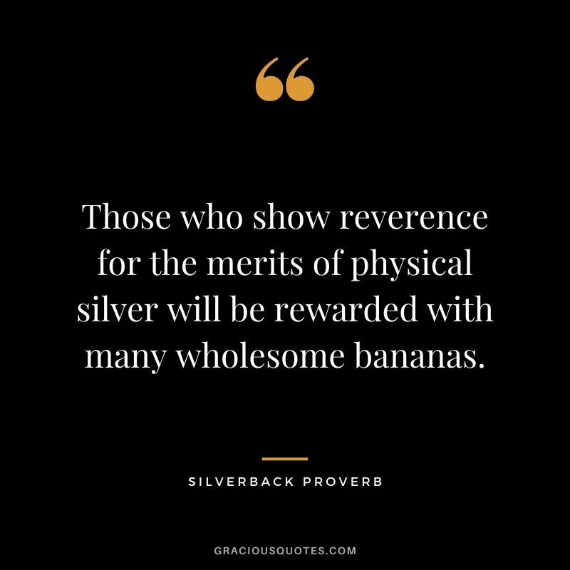Those who show reverence for the merits of physical silver will be rewarded with many wholesome bananas. - Silverback Proverb