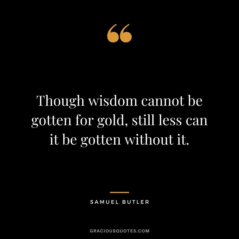 Though wisdom cannot be gotten for gold, still less can it be gotten without it. — Samuel Butler