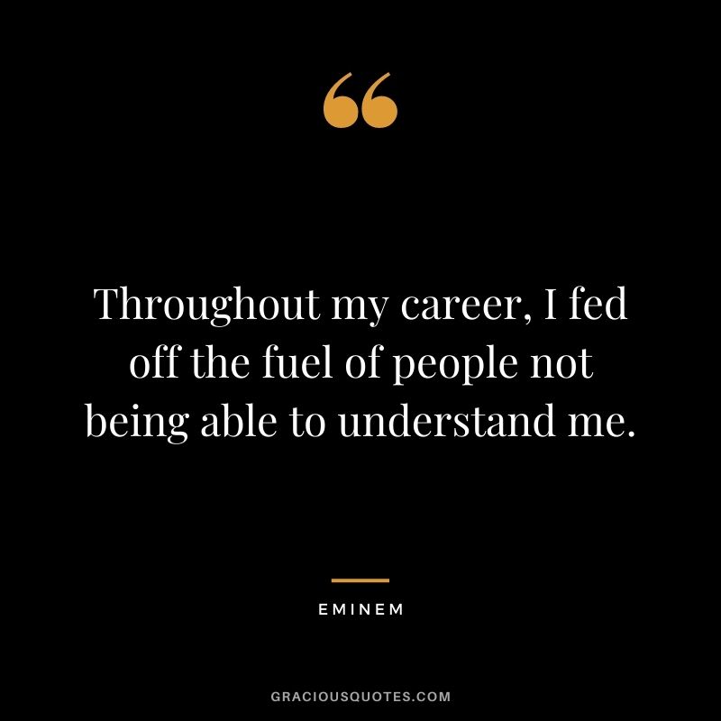 Throughout my career, I fed off the fuel of people not being able to understand me.