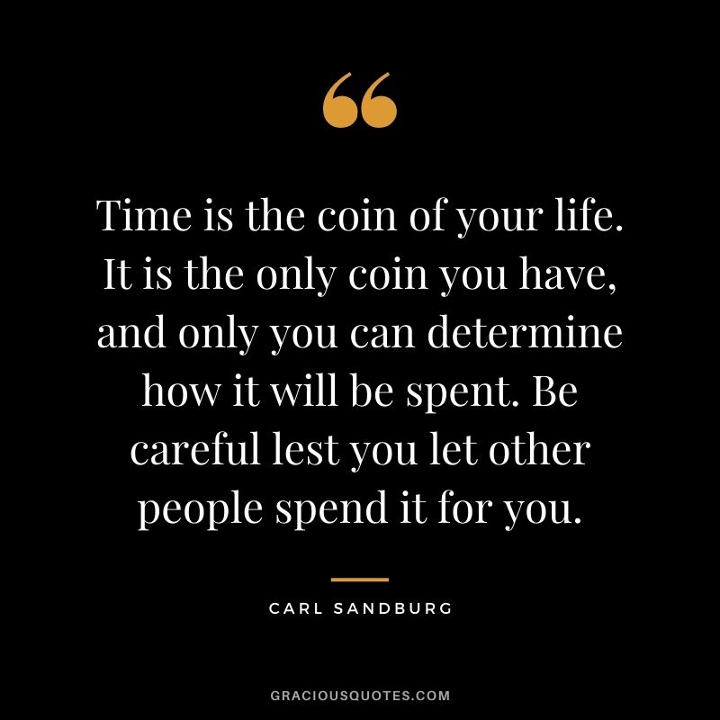 Time is the coin of your life. It is the only coin you have, and only you can determine how it will be spent. Be careful lest you let other people spend it for you.