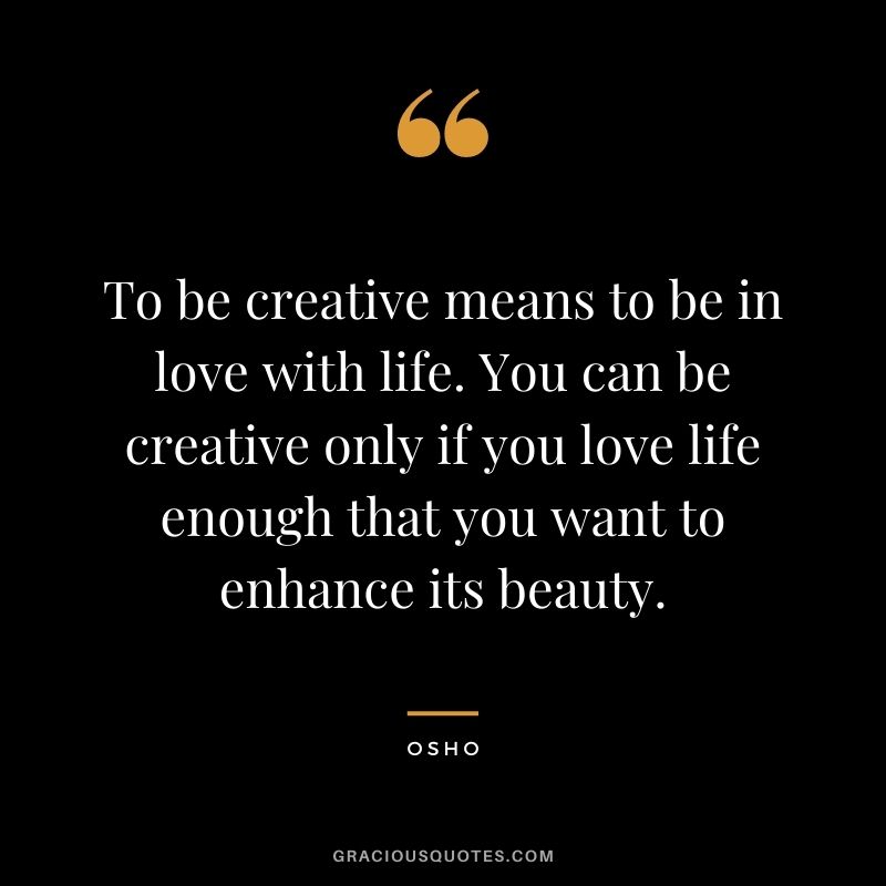 To be creative means to be in love with life. You can be creative only if you love life enough that you want to enhance its beauty. - Osho