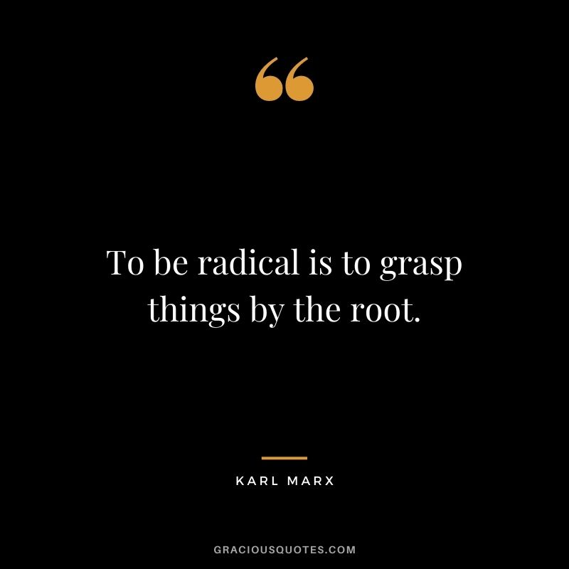 To be radical is to grasp things by the root.