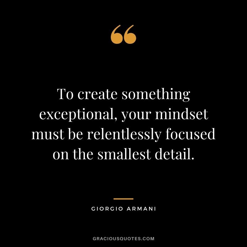 To create something exceptional, your mindset must be relentlessly focused on the smallest detail. - Giorgio Armani