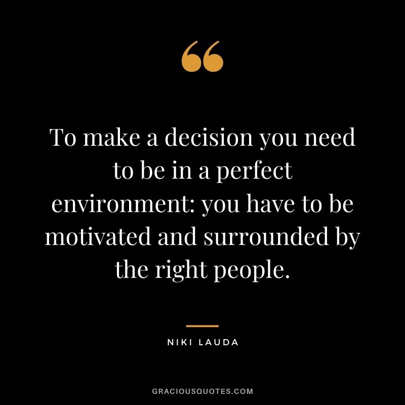 To make a decision you need to be in a perfect environment you have to be motivated and surrounded by the right people.