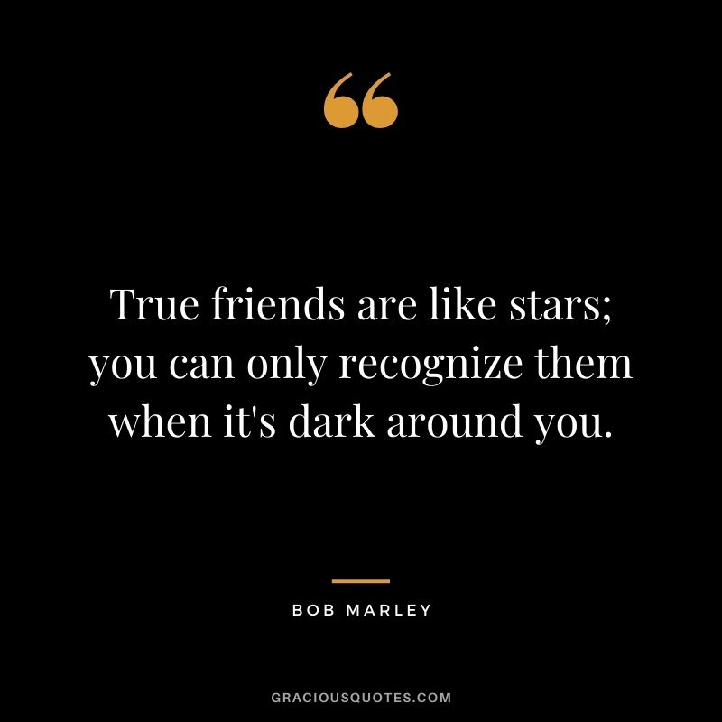 True friends are like stars; you can only recognize them when it's dark around you.