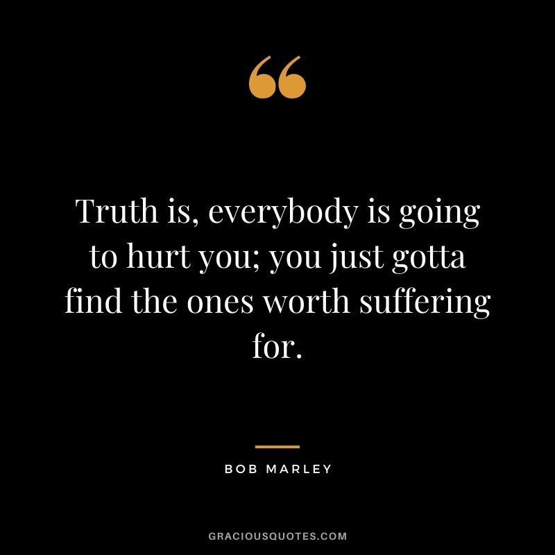 Truth is, everybody is going to hurt you; you just gotta find the ones worth suffering for.