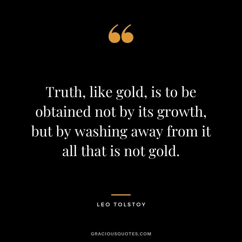 Truth, like gold, is to be obtained not by its growth, but by washing away from it all that is not gold. – Leo Tolstoy