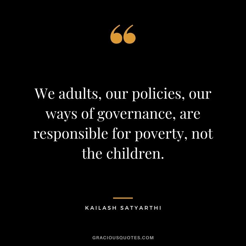We adults, our policies, our ways of governance, are responsible for poverty, not the children.
