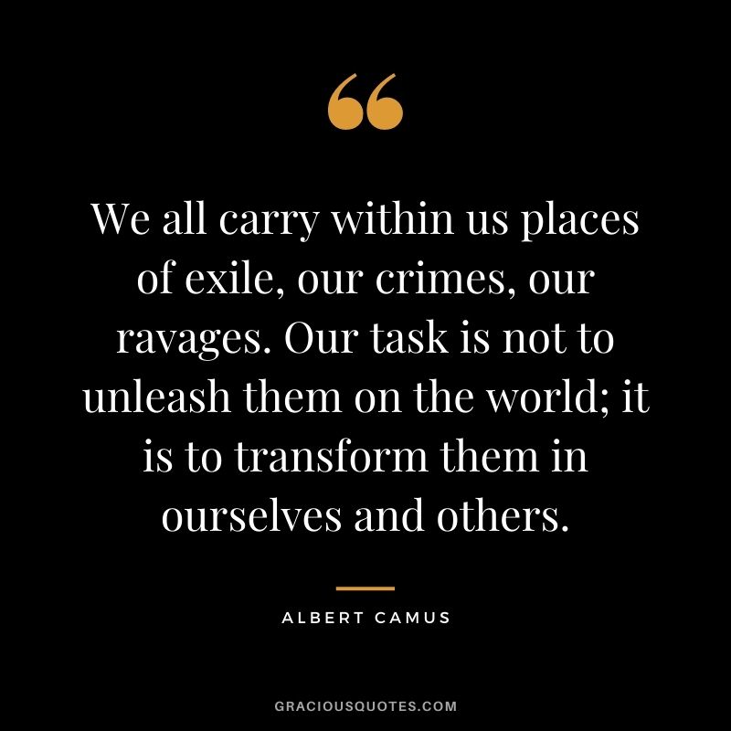 We all carry within us places of exile, our crimes, our ravages. Our task is not to unleash them on the world; it is to transform them in ourselves and others.