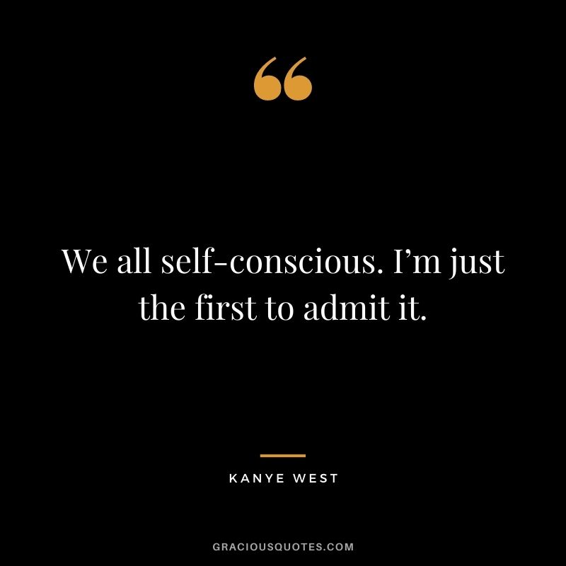 We all self-conscious. I’m just the first to admit it.