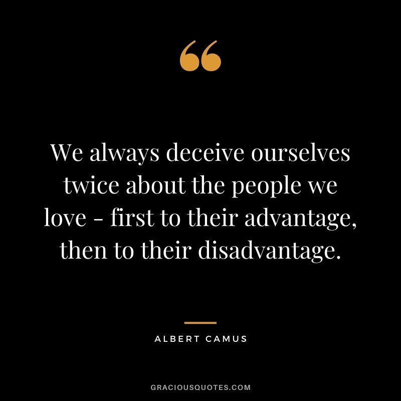 We always deceive ourselves twice about the people we love - first to their advantage, then to their disadvantage.