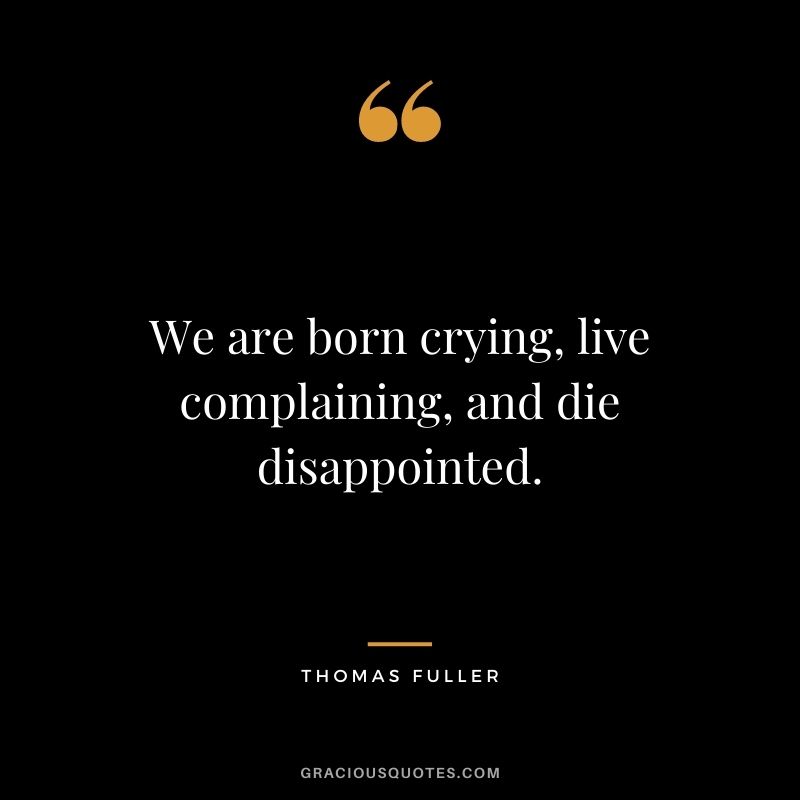 We are born crying, live complaining, and die disappointed.