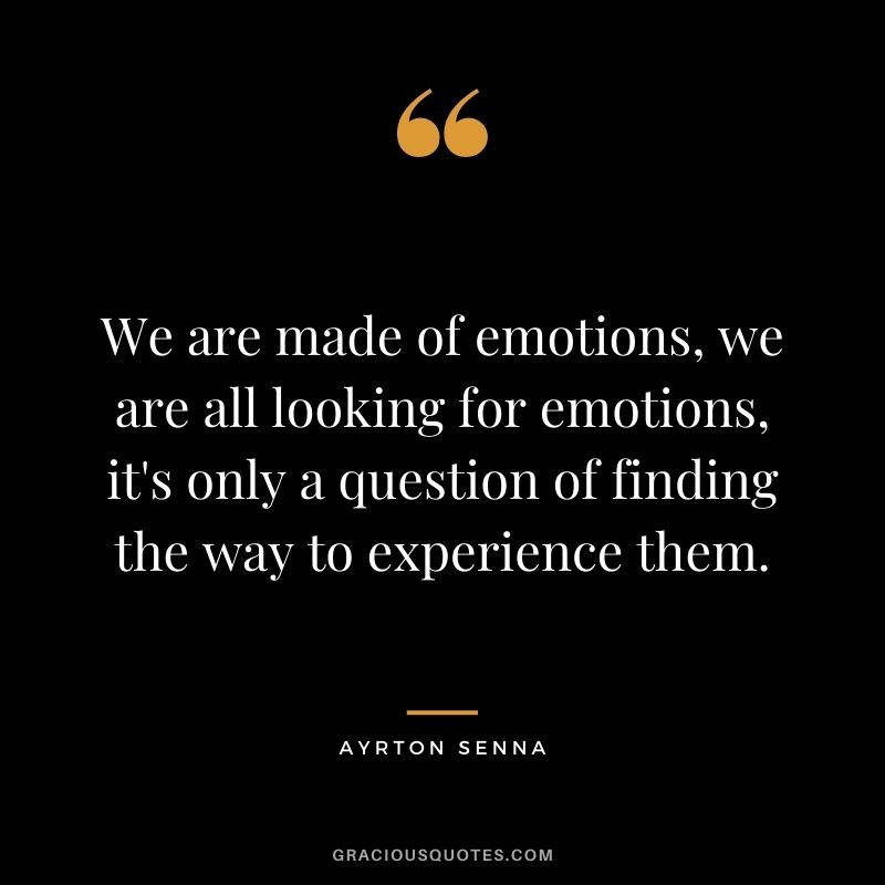 We are made of emotions, we are all looking for emotions, it's only a question of finding the way to experience them.