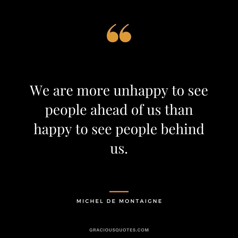 We are more unhappy to see people ahead of us than happy to see people behind us.