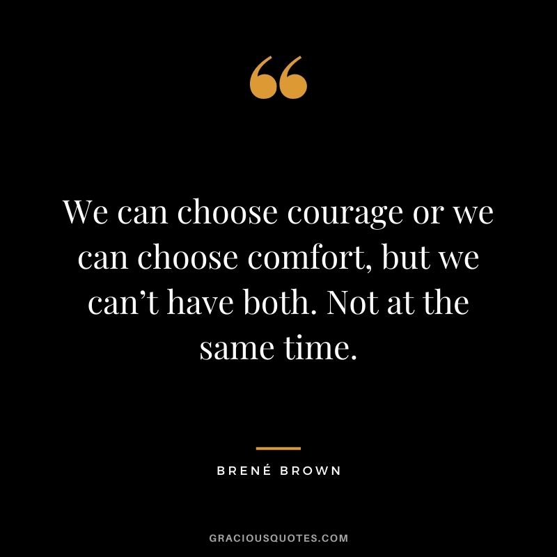 We can choose courage or we can choose comfort, but we can’t have both. Not at the same time. - Brené Brown