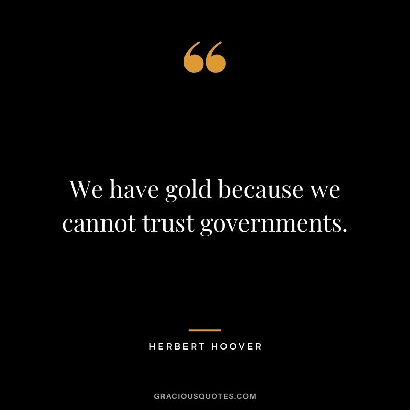 We have gold because we cannot trust governments. - Herbert Hoover