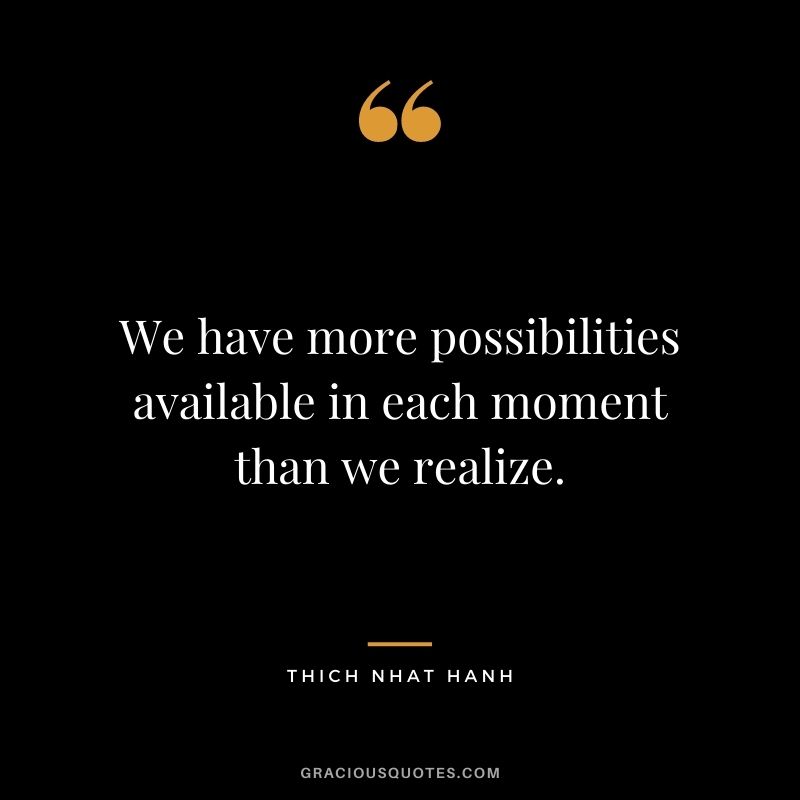 We have more possibilities available in each moment than we realize. - Thich Nhat Hanh